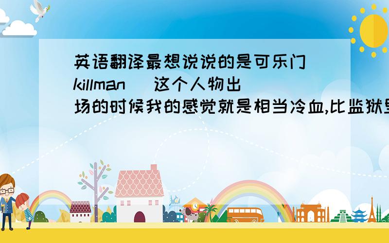 英语翻译最想说说的是可乐门（killman） 这个人物出场的时候我的感觉就是相当冷血,比监狱里的t-bag更加心狠手辣,