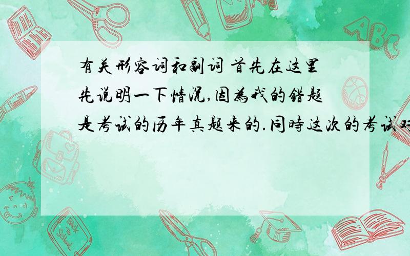 有关形容词和副词 首先在这里先说明一下情况,因为我的错题是考试的历年真题来的.同时这次的考试对我来说很重要,希望各位前辈