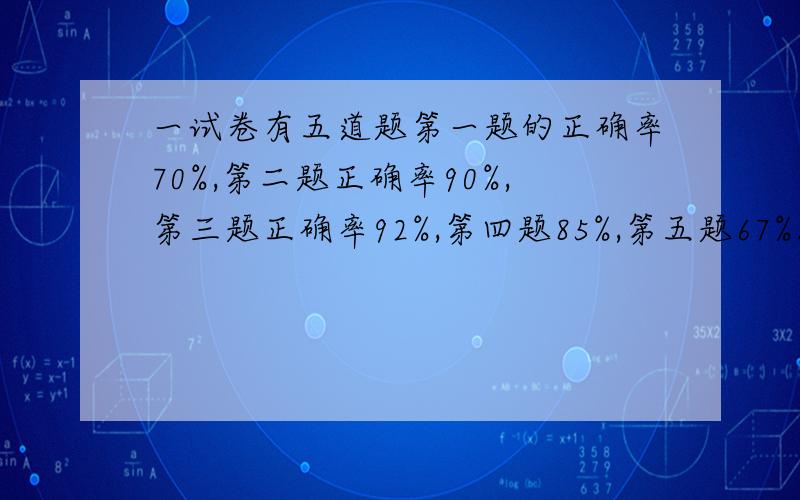 一试卷有五道题第一题的正确率70%,第二题正确率90%,第三题正确率92%,第四题85%,第五题67%.做对三题或以上为