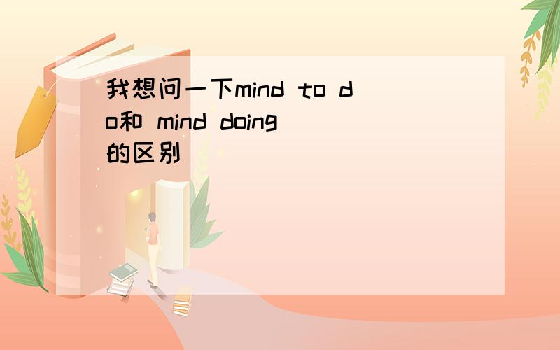 我想问一下mind to do和 mind doing 的区别