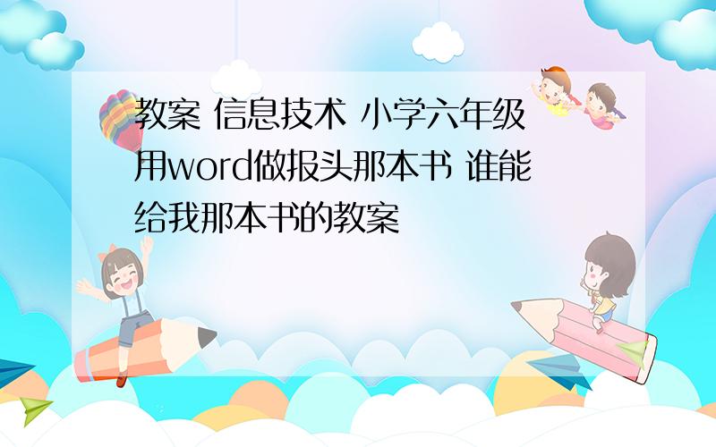 教案 信息技术 小学六年级 用word做报头那本书 谁能给我那本书的教案