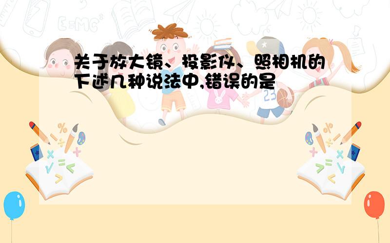 关于放大镜、投影仪、照相机的下述几种说法中,错误的是