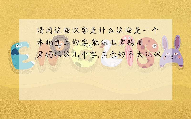 请问这些汉字是什么这些是一个木托盘上的字,能认出君锡用、君锡铭这几个字,其余的不太认识 ,