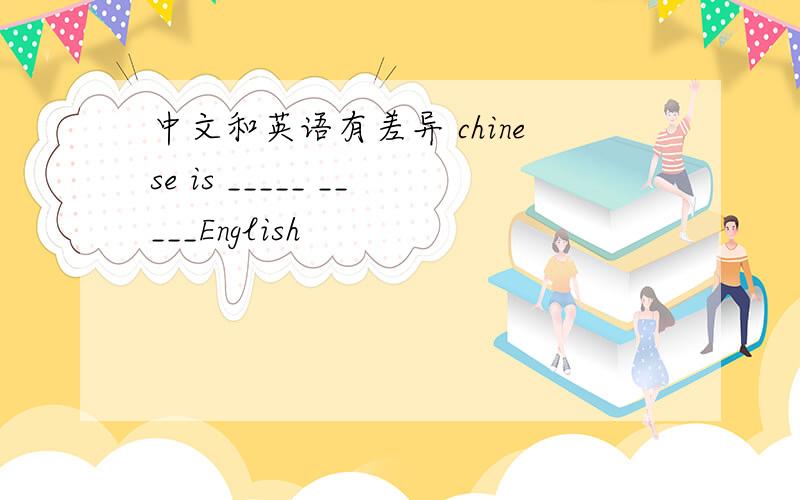 中文和英语有差异 chinese is _____ _____English