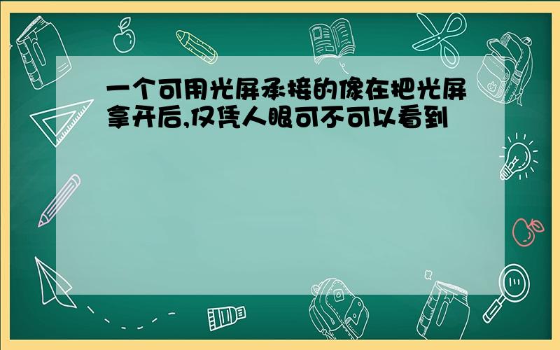 一个可用光屏承接的像在把光屏拿开后,仅凭人眼可不可以看到