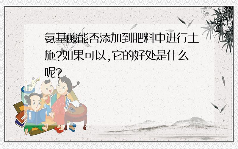 氨基酸能否添加到肥料中进行土施?如果可以,它的好处是什么呢?