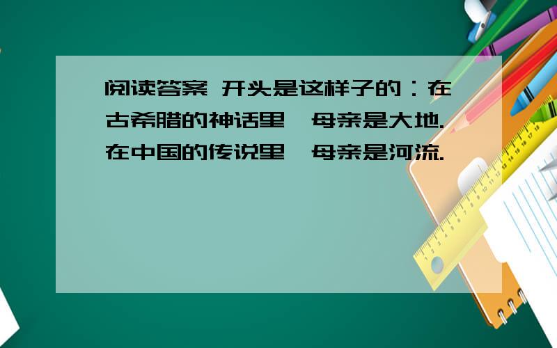 阅读答案 开头是这样子的：在古希腊的神话里,母亲是大地.在中国的传说里,母亲是河流.