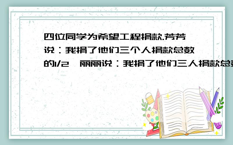 四位同学为希望工程捐款.芳芳说：我捐了他们三个人捐款总数的1/2,丽丽说：我捐了他们三人捐款总数的1/3