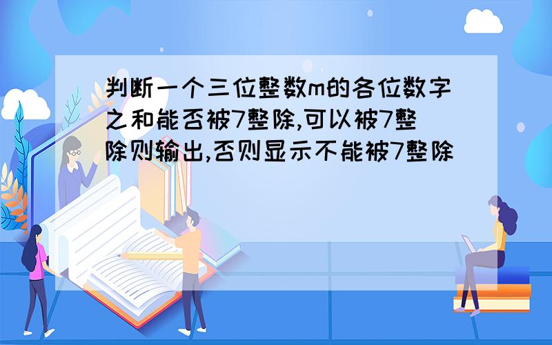 判断一个三位整数m的各位数字之和能否被7整除,可以被7整除则输出,否则显示不能被7整除