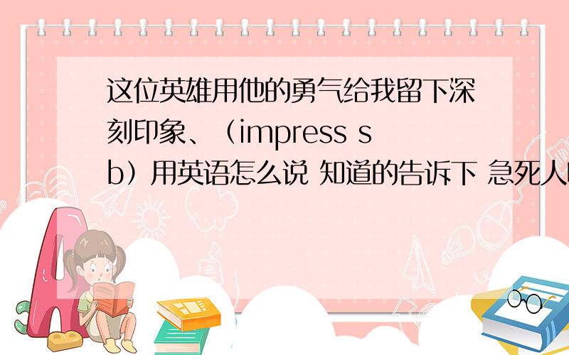 这位英雄用他的勇气给我留下深刻印象、（impress sb）用英语怎么说 知道的告诉下 急死人啦