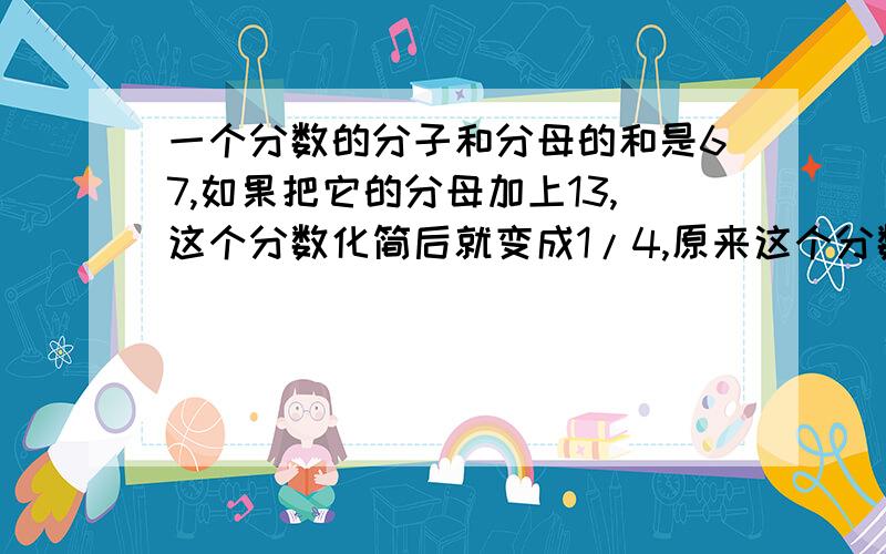 一个分数的分子和分母的和是67,如果把它的分母加上13,这个分数化简后就变成1/4,原来这个分数是（ ）