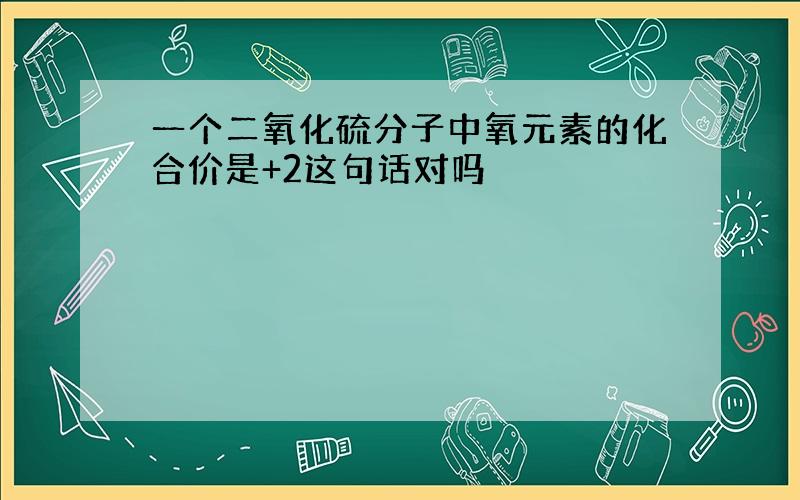 一个二氧化硫分子中氧元素的化合价是+2这句话对吗