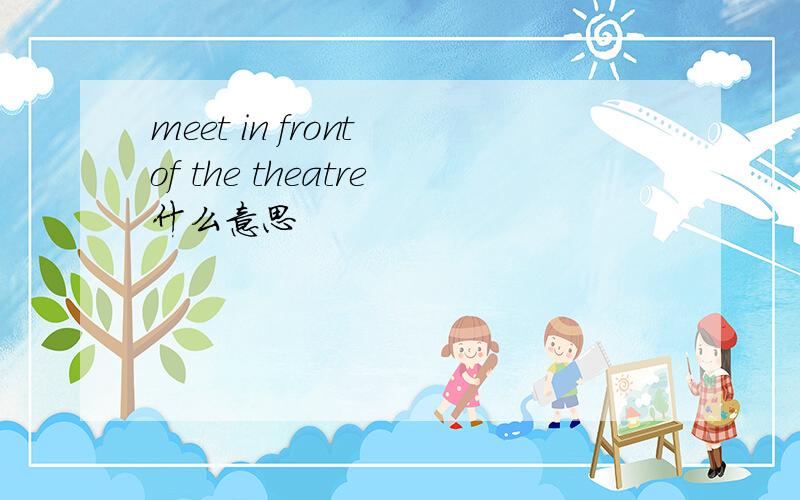 meet in front of the theatre什么意思