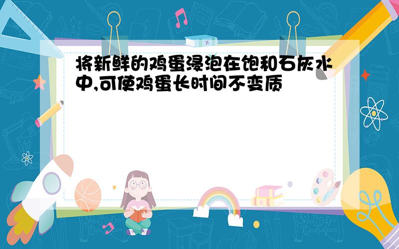 将新鲜的鸡蛋浸泡在饱和石灰水中,可使鸡蛋长时间不变质