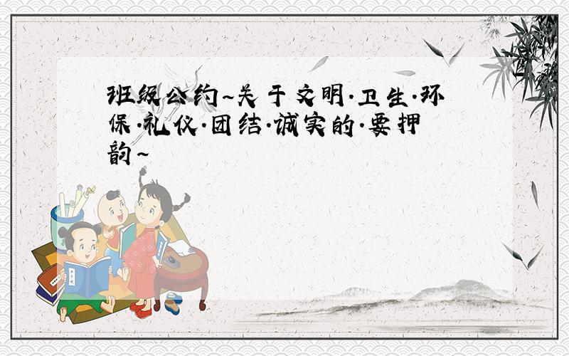 班级公约~关于文明.卫生.环保.礼仪.团结.诚实的.要押韵~