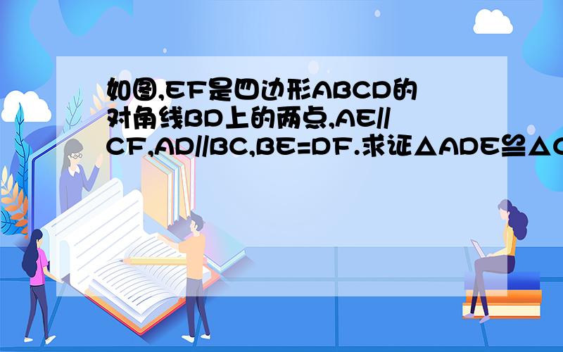 如图,EF是四边形ABCD的对角线BD上的两点,AE//CF,AD//BC,BE=DF.求证△ADE≌△CBF.