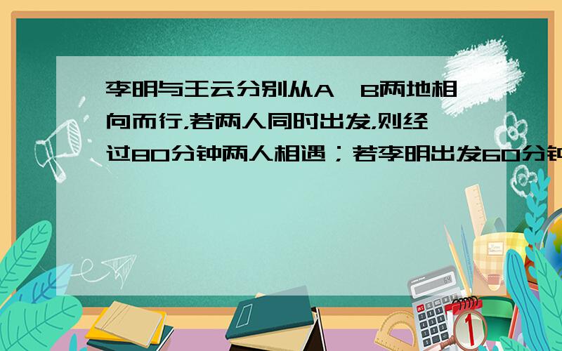 李明与王云分别从A、B两地相向而行，若两人同时出发，则经过80分钟两人相遇；若李明出发60分钟后王云再出发，则经过40分