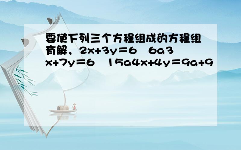 要使下列三个方程组成的方程组有解，2x+3y＝6−6a3x+7y＝6−15a4x+4y＝9a+9