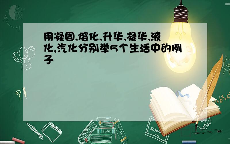 用凝固,熔化,升华,凝华,液化,汽化分别举5个生活中的例子