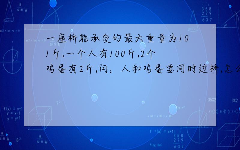 一座桥能承受的最大重量为101斤,一个人有100斤,2个鸡蛋有2斤,问：人和鸡蛋要同时过桥,怎么过桥才完好