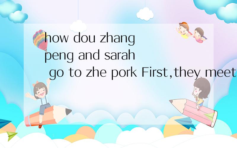 how dou zhang peng and sarah go to zhe pork First,they meet