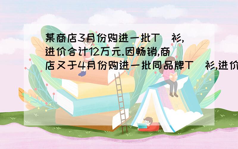 某商店3月份购进一批T桖衫,进价合计12万元.因畅销,商店又于4月份购进一批同品牌T桖衫,进价合计18.75万元,数量是