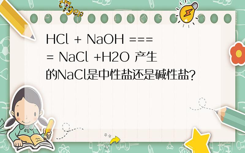 HCl + NaOH ==== NaCl +H2O 产生的NaCl是中性盐还是碱性盐?