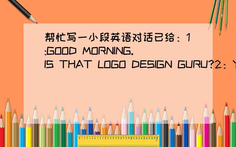 帮忙写一小段英语对话已给：1:GOOD MORNING.IS THAT LOGO DESIGN GURU?2：YES,C