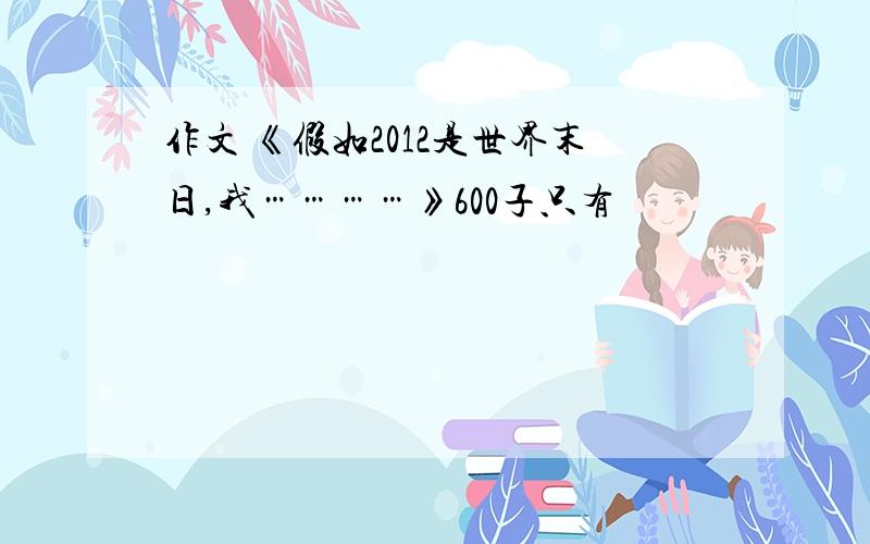 作文 《假如2012是世界末日,我…………》600子只有