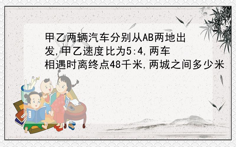 甲乙两辆汽车分别从AB两地出发,甲乙速度比为5:4,两车相遇时离终点48千米,两城之间多少米