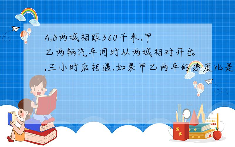 A,B两城相距360千米,甲乙两辆汽车同时从两城相对开出,三小时后相遇.如果甲乙两车的速度比是5:7,甲,乙两车每时各行