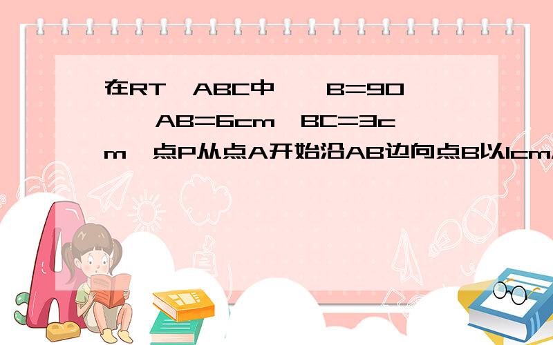 在RT△ABC中,∠B=90°,AB=6cm,BC=3cm,点P从点A开始沿AB边向点B以1cm/s的速度移动,点Q从点