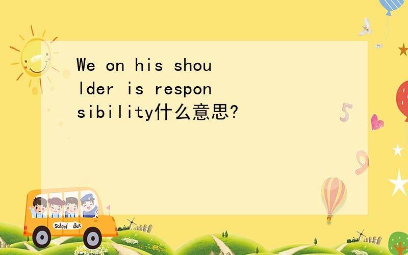 We on his shoulder is responsibility什么意思?