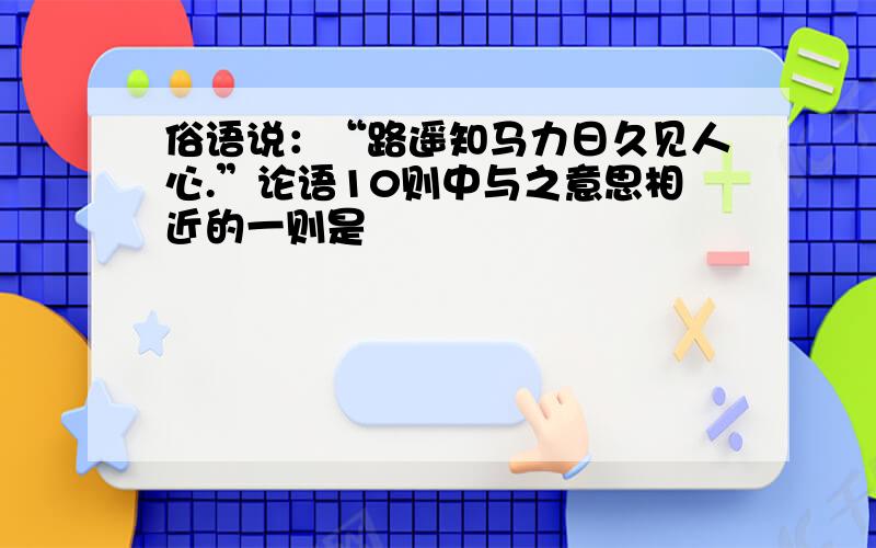 俗语说：“路遥知马力日久见人心.”论语10则中与之意思相近的一则是