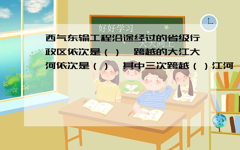 西气东输工程沿途经过的省级行政区依次是（）,跨越的大江大河依次是（）,其中三次跨越（）江河