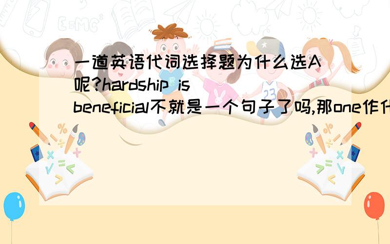 一道英语代词选择题为什么选A呢?hardship is beneficial不就是一个句子了吗,那one作什么成分呢?