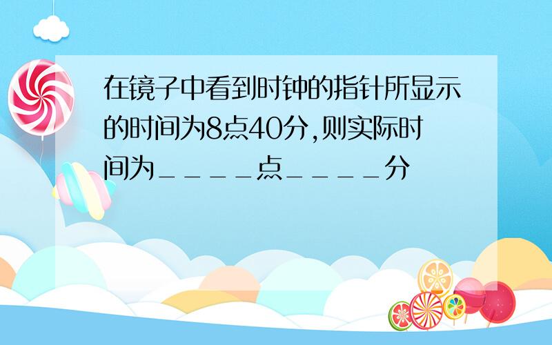 在镜子中看到时钟的指针所显示的时间为8点40分,则实际时间为____点____分