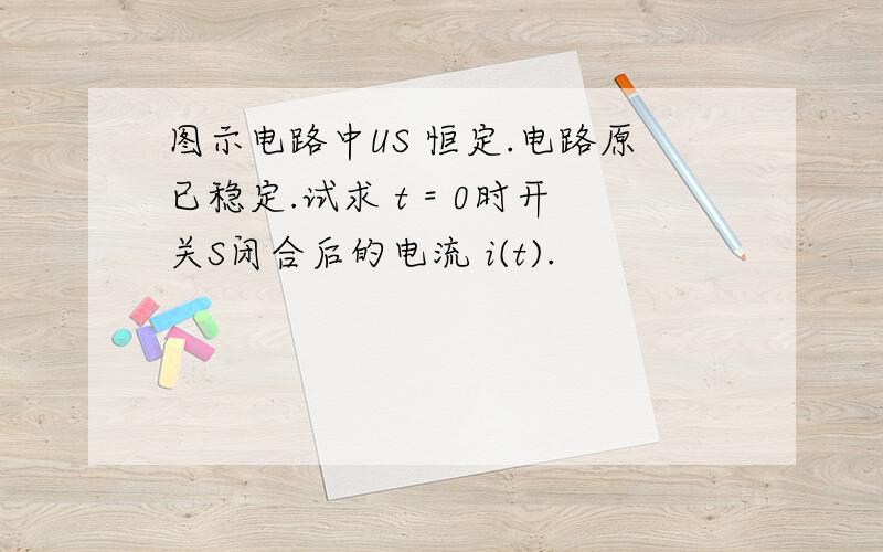 图示电路中US 恒定.电路原已稳定.试求 t = 0时开关S闭合后的电流 i(t).