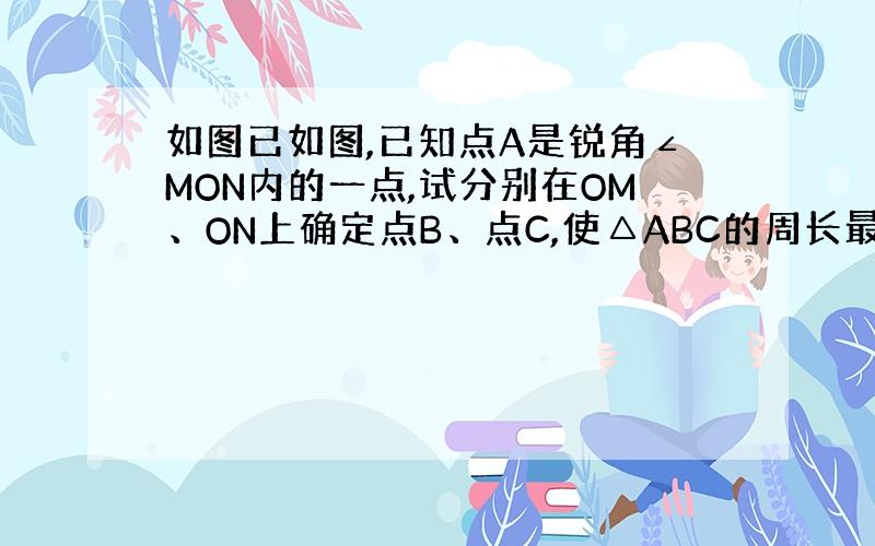 如图已如图,已知点A是锐角∠MON内的一点,试分别在OM、ON上确定点B、点C,使△ABC的周长最小