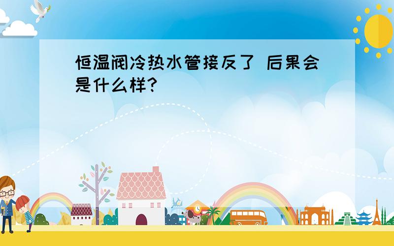 恒温阀冷热水管接反了 后果会是什么样?