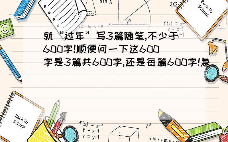 就“过年”写3篇随笔,不少于600字!顺便问一下这600字是3篇共600字,还是每篇600字!急