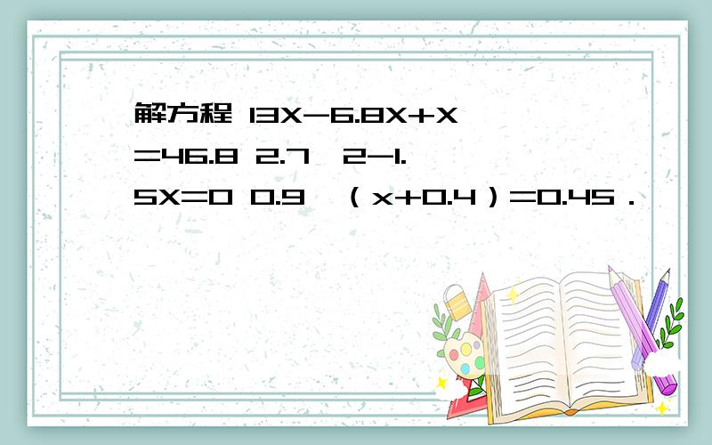 解方程 13X-6.8X+X=46.8 2.7×2-1.5X=0 0.9÷（x+0.4）=0.45．