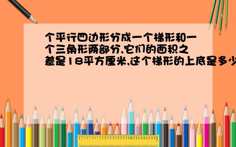 个平行四边形分成一个梯形和一个三角形两部分,它们的面积之差是18平方厘米,这个梯形的上底是多少?