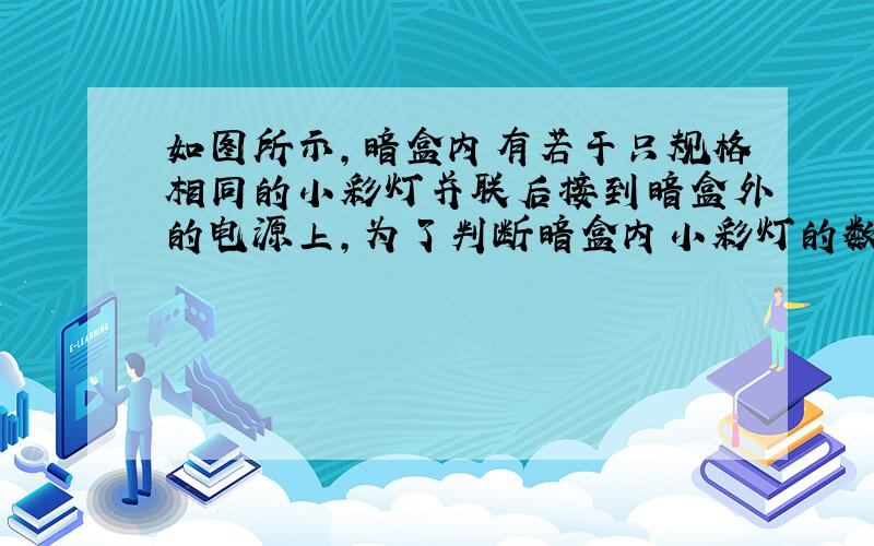 如图所示，暗盒内有若干只规格相同的小彩灯并联后接到暗盒外的电源上，为了判断暗盒内小彩灯的数目，现提供一只与暗盒内规格相同