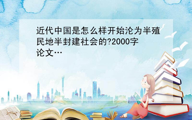 近代中国是怎么样开始沦为半殖民地半封建社会的?2000字论文…