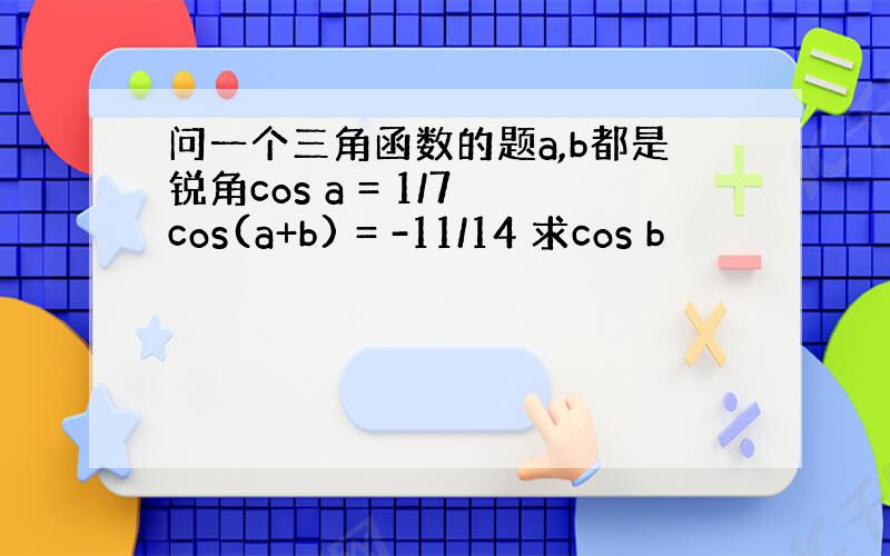 问一个三角函数的题a,b都是锐角cos a = 1/7 cos(a+b) = -11/14 求cos b