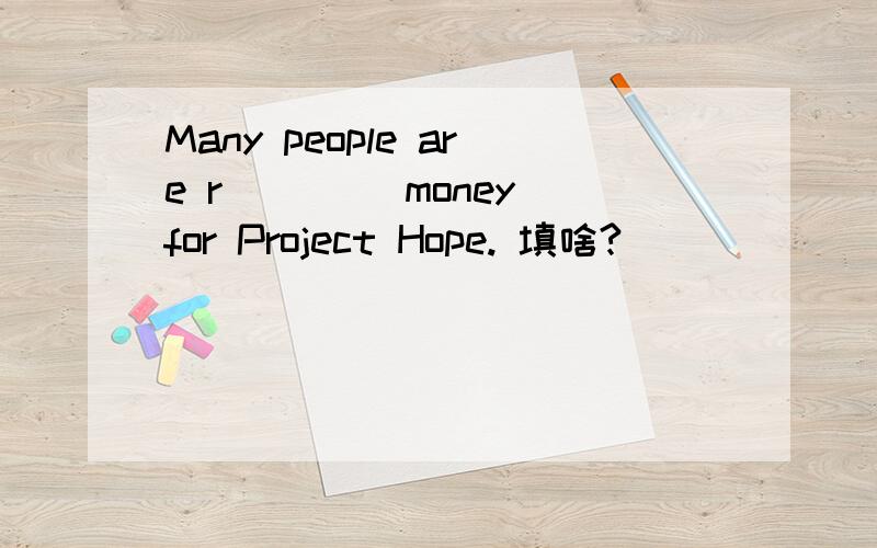 Many people are r____ money for Project Hope. 填啥?