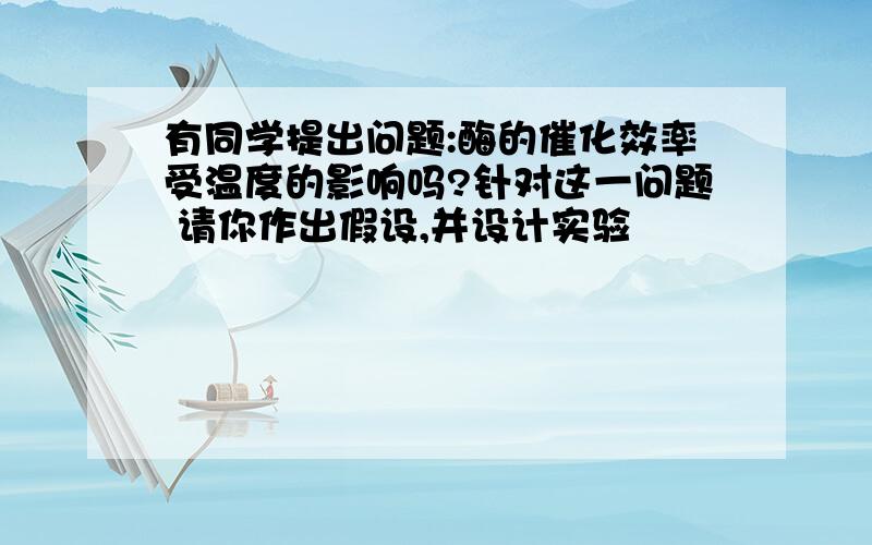 有同学提出问题:酶的催化效率受温度的影响吗?针对这一问题 请你作出假设,并设计实验