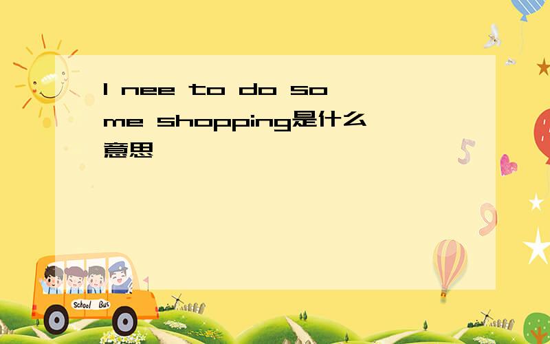 I nee to do some shopping是什么意思