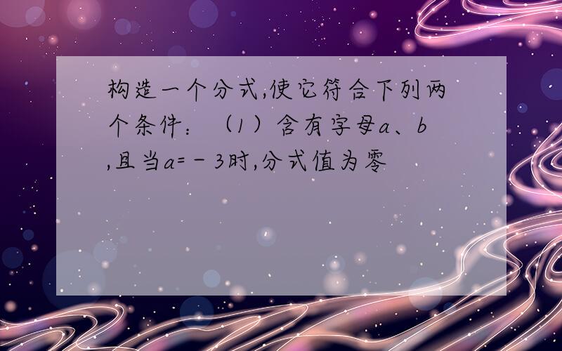 构造一个分式,使它符合下列两个条件：（1）含有字母a、b,且当a=－3时,分式值为零